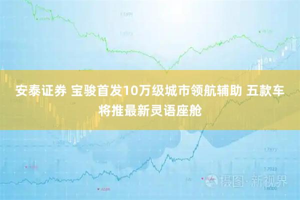 安泰证券 宝骏首发10万级城市领航辅助 五款车将推最新灵语座舱
