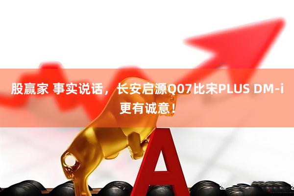 股赢家 事实说话，长安启源Q07比宋PLUS DM-i更有诚意！