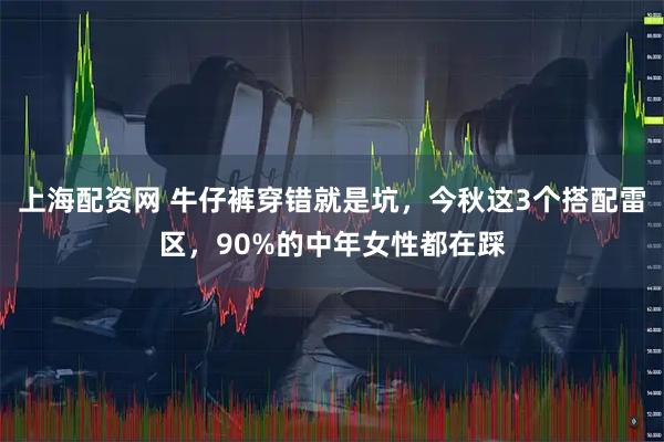 上海配资网 牛仔裤穿错就是坑，今秋这3个搭配雷区，90%的中年女性都在踩
