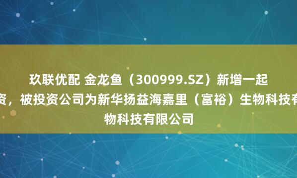 玖联优配 金龙鱼（300999.SZ）新增一起对外投资，被投资公司为新华扬益海嘉里（富裕）生物科技有限公司