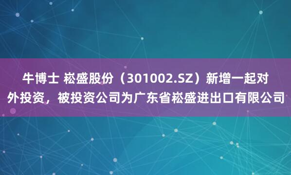 牛博士 崧盛股份（301002.SZ）新增一起对外投资，被投资公司为广东省崧盛进出口有限公司