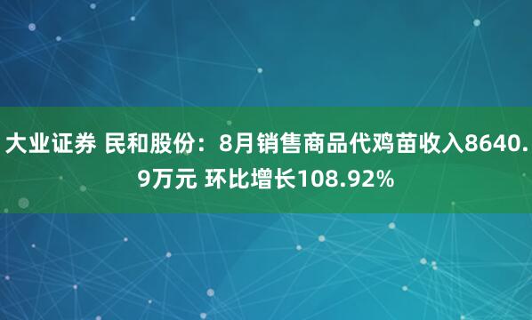 大业证券 民和股份：8月销售商品代鸡苗收入8640.9万元 环比增长108.92%