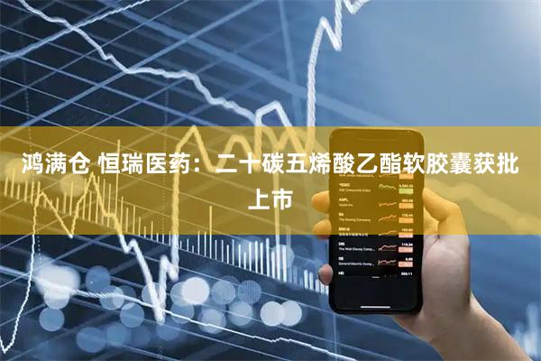 鸿满仓 恒瑞医药：二十碳五烯酸乙酯软胶囊获批上市