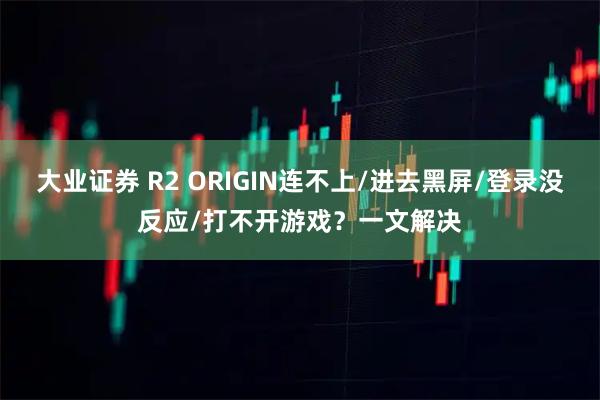 大业证券 R2 ORIGIN连不上/进去黑屏/登录没反应/打不开游戏？一文解决