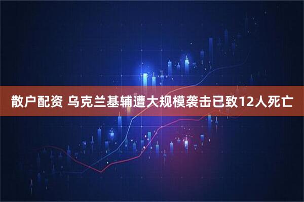 散户配资 乌克兰基辅遭大规模袭击已致12人死亡