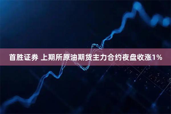 首胜证券 上期所原油期货主力合约夜盘收涨1%