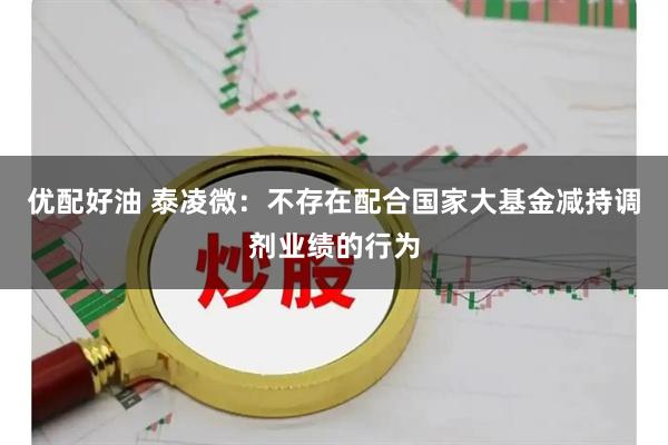 优配好油 泰凌微：不存在配合国家大基金减持调剂业绩的行为