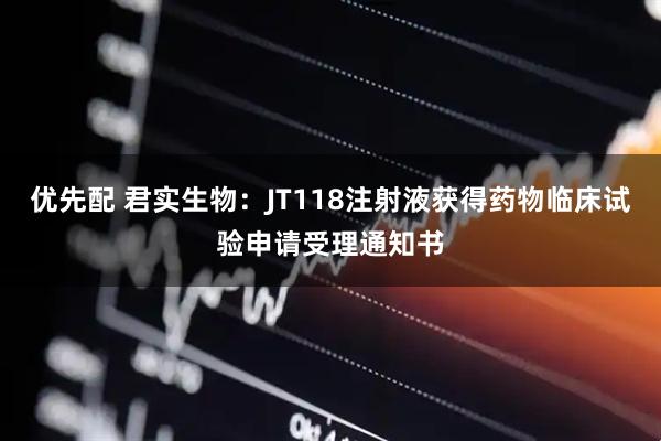 优先配 君实生物：JT118注射液获得药物临床试验申请受理通知书