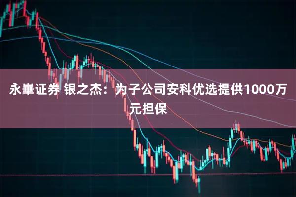 永崋证券 银之杰：为子公司安科优选提供1000万元担保