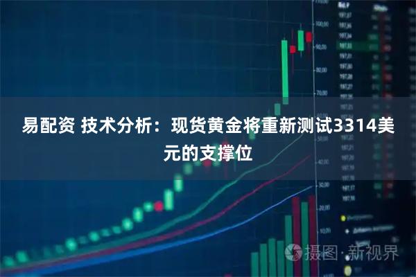 易配资 技术分析：现货黄金将重新测试3314美元的支撑位