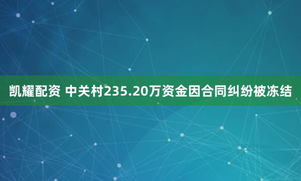 凯耀配资 中关村235.20万资金因合同纠纷被冻结
