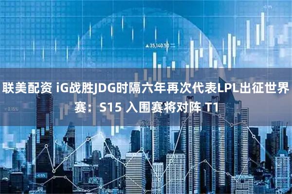 联美配资 iG战胜JDG时隔六年再次代表LPL出征世界赛：S15 入围赛将对阵 T1