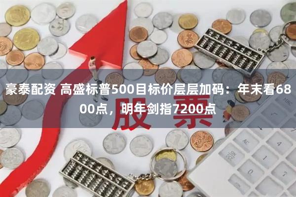 豪泰配资 高盛标普500目标价层层加码：年末看6800点，明年剑指7200点
