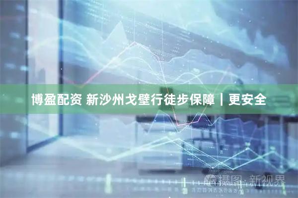 博盈配资 新沙州戈壁行徒步保障｜更安全