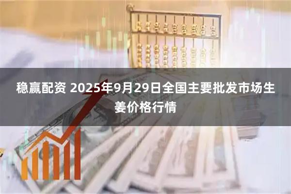 稳赢配资 2025年9月29日全国主要批发市场生姜价格行情