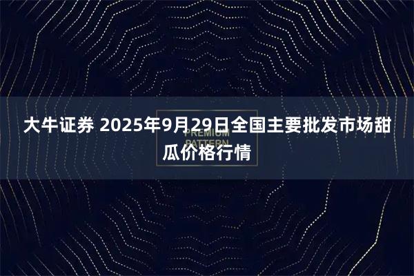 大牛证券 2025年9月29日全国主要批发市场甜瓜价格行情