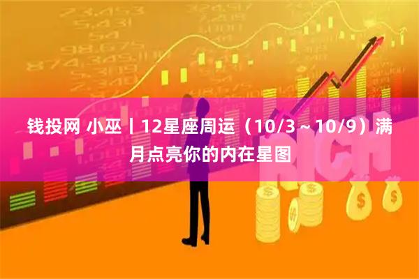 钱投网 小巫丨12星座周运（10/3～10/9）满月点亮你的内在星图