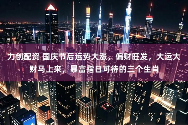 力创配资 国庆节后运势大涨，偏财旺发，大运大财马上来，暴富指日可待的三个生肖