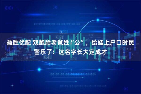 盈胜优配 双胞胎老爸姓“公”，给娃上户口时民警乐了：这名字长大定成才