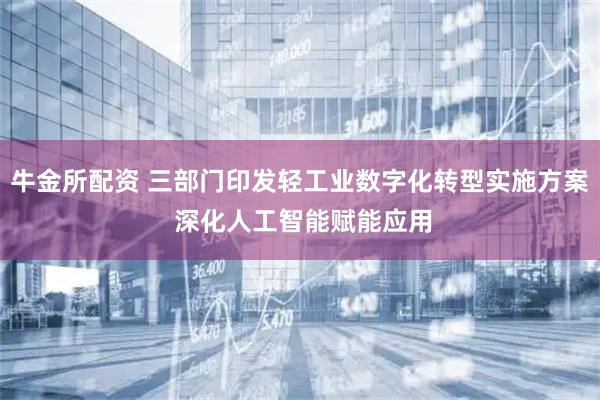 牛金所配资 三部门印发轻工业数字化转型实施方案 深化人工智能赋能应用