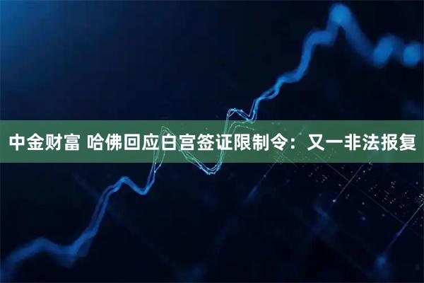 中金财富 哈佛回应白宫签证限制令：又一非法报复