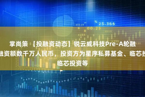 掌尚策 【投融资动态】锐云威科技Pre-A轮融资，融资额数千万人民币，投资方为星序私募基金、临芯投资等