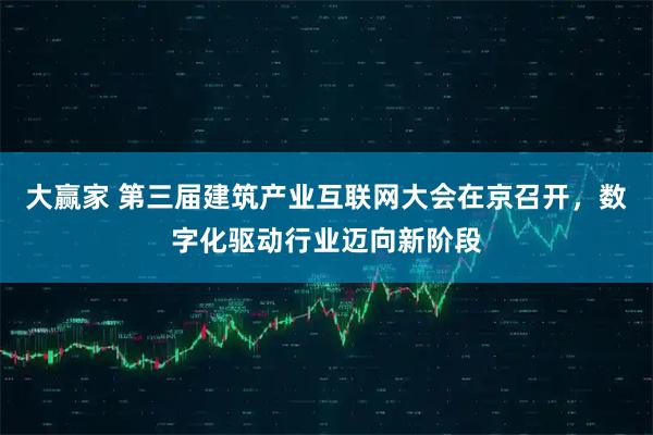 大赢家 第三届建筑产业互联网大会在京召开，数字化驱动行业迈向新阶段