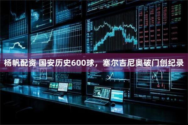 杨帆配资 国安历史600球，塞尔吉尼奥破门创纪录
