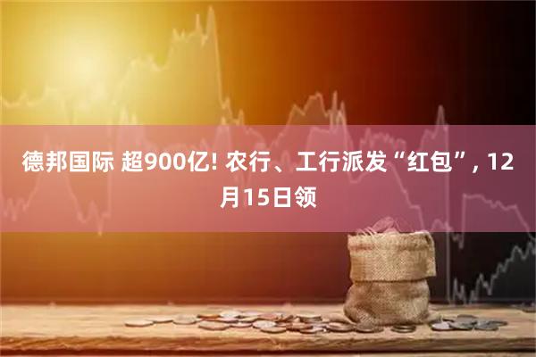 德邦国际 超900亿! 农行、工行派发“红包”, 12月15日领