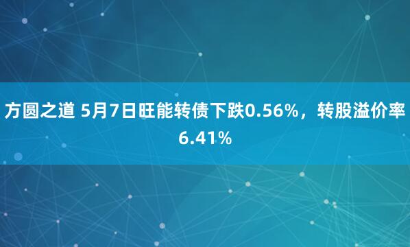 方圆之道 5月7日旺能转债下跌0.56%，转股溢价率6.41%