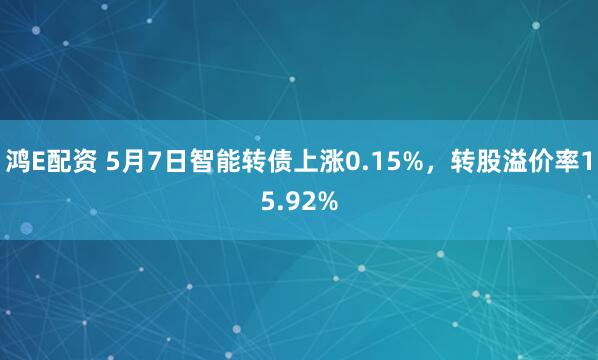 鸿E配资 5月7日智能转债上涨0.15%，转股溢价率15.92%