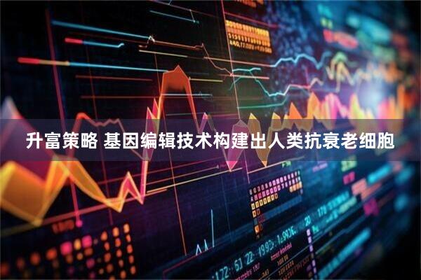 升富策略 基因编辑技术构建出人类抗衰老细胞