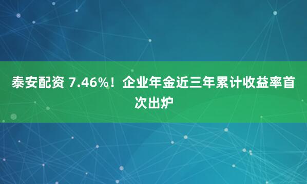 泰安配资 7.46%！企业年金近三年累计收益率首次出炉