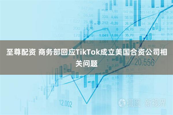 至尊配资 商务部回应TikTok成立美国合资公司相关问题