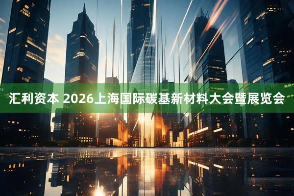 汇利资本 2026上海国际碳基新材料大会暨展览会