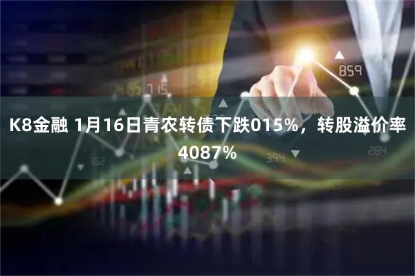 K8金融 1月16日青农转债下跌015%，转股溢价率4087%