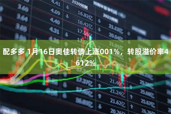 配多多 1月16日奥佳转债上涨001%，转股溢价率4612%