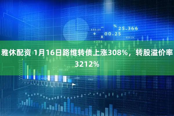 雅休配资 1月16日路维转债上涨308%，转股溢价率3212%