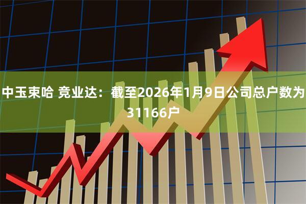 中玉束哈 竞业达：截至2026年1月9日公司总户数为31166户