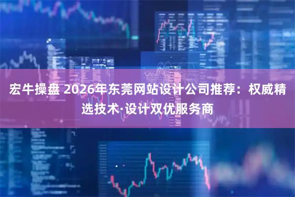 宏牛操盘 2026年东莞网站设计公司推荐：权威精选技术·设计双优服务商