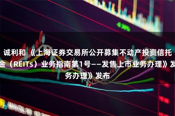 诚利和 《上海证券交易所公开募集不动产投资信托基金(REITs)业务指南第1号——发售上市业务办理》发布