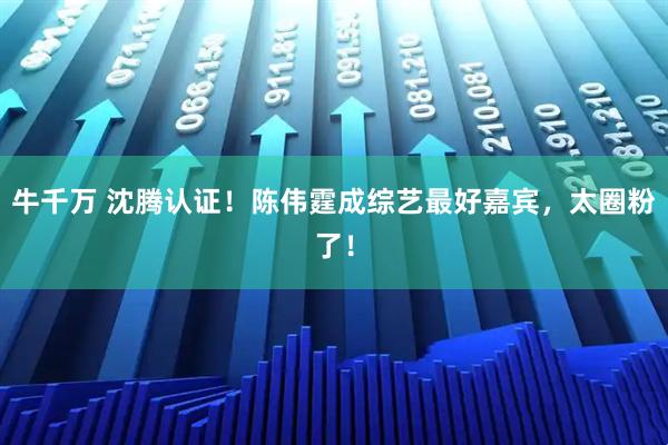 牛千万 沈腾认证！陈伟霆成综艺最好嘉宾，太圈粉了！