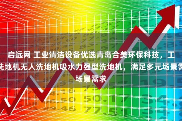 启远网 工业清洁设备优选青岛合美环保科技，工业洗地机无人洗地机吸水力强型洗地机，满足多元场景需求