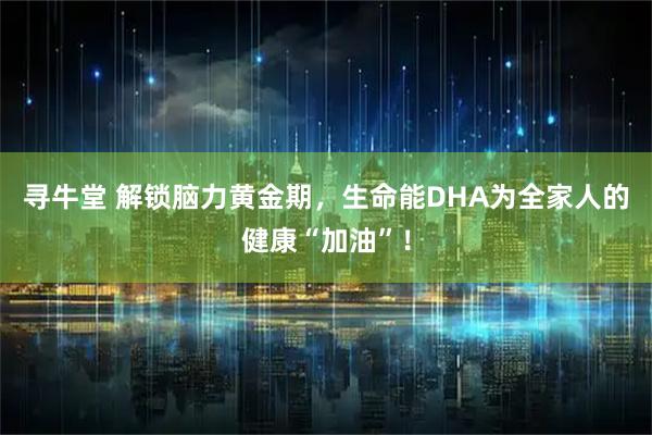 寻牛堂 解锁脑力黄金期，生命能DHA为全家人的健康“加油”！