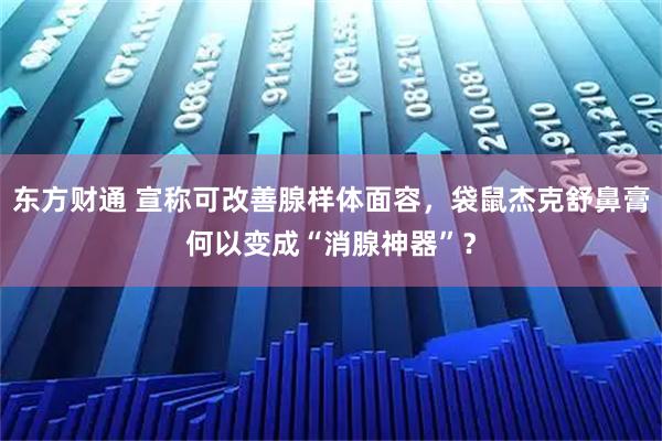 东方财通 宣称可改善腺样体面容，袋鼠杰克舒鼻膏何以变成“消腺神器”？