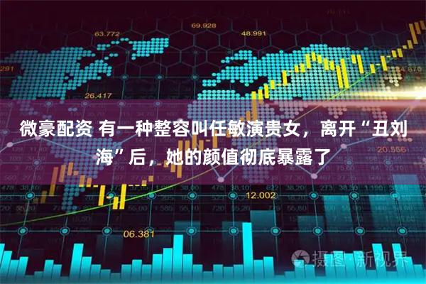 微豪配资 有一种整容叫任敏演贵女,离开“丑刘海”后,她的颜值彻底暴露了