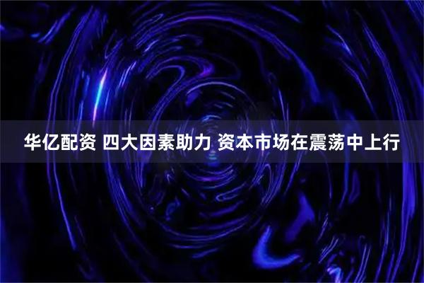 华亿配资 四大因素助力 资本市场在震荡中上行