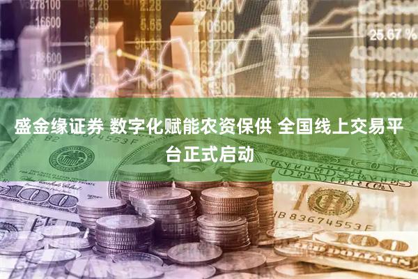 盛金缘证券 数字化赋能农资保供 全国线上交易平台正式启动