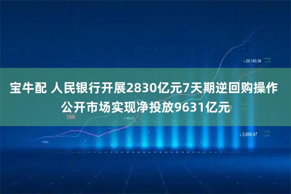 宝牛配 人民银行开展2830亿元7天期逆回购操作 公开市场实现净投放9631亿元