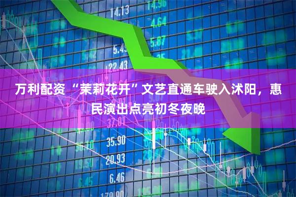 万利配资 “茉莉花开”文艺直通车驶入沭阳，惠民演出点亮初冬夜晚